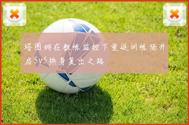 塔图姆在教练监控下重返训练场开启5v5热身复出之路