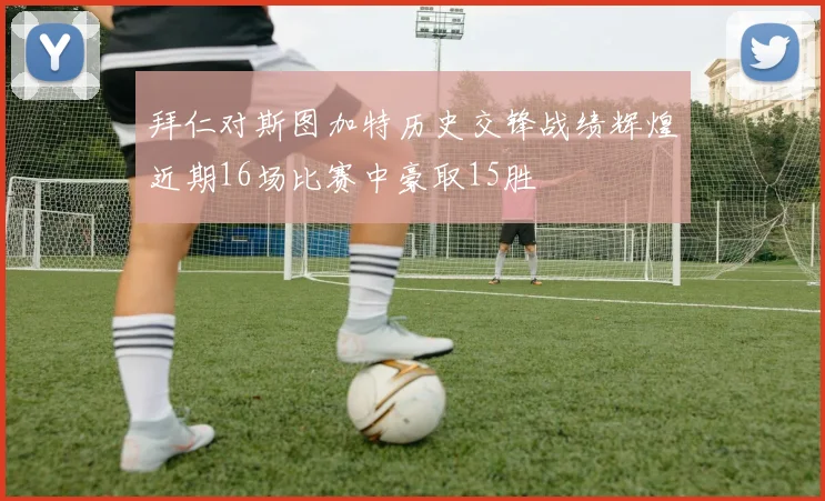 拜仁对斯图加特历史交锋战绩辉煌近期16场比赛中豪取15胜