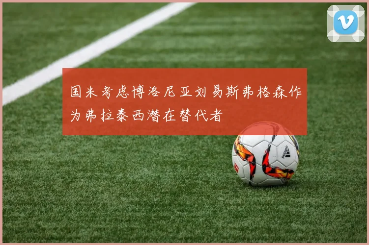国米考虑博洛尼亚刘易斯弗格森作为弗拉泰西潜在替代者