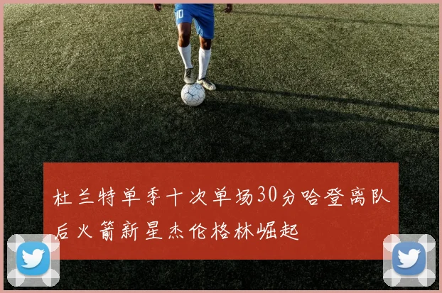 杜兰特单季十次单场30分哈登离队后火箭新星杰伦格林崛起