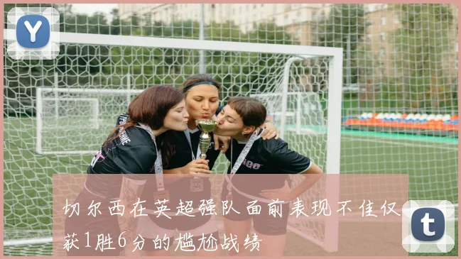 切尔西在英超强队面前表现不佳仅获1胜6分的尴尬战绩