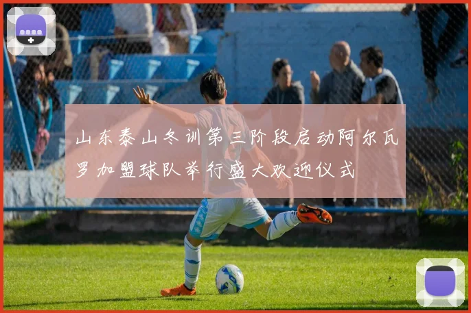 山东泰山冬训第三阶段启动阿尔瓦罗加盟球队举行盛大欢迎仪式