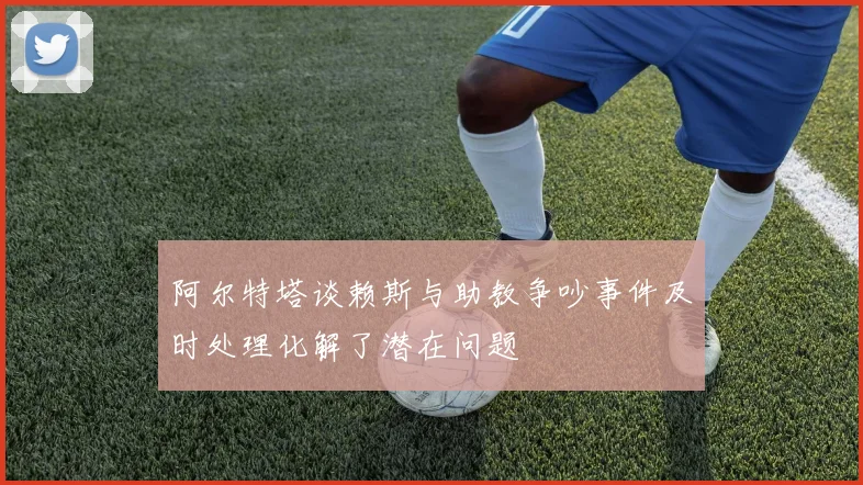 阿尔特塔谈赖斯与助教争吵事件及时处理化解了潜在问题