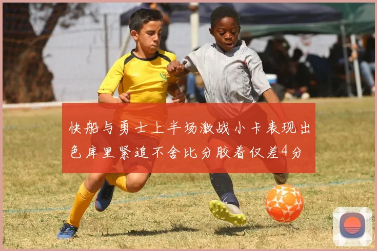 快船与勇士上半场激战小卡表现出色库里紧追不舍比分胶着仅差4分