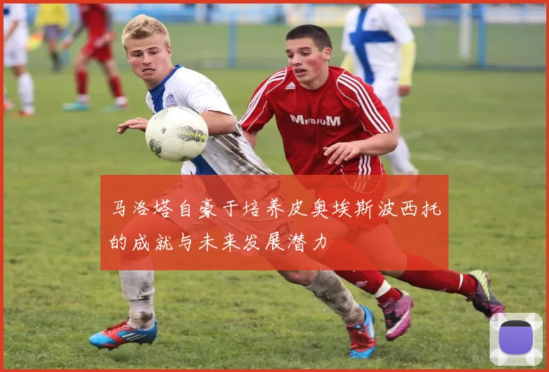 马洛塔自豪于培养皮奥埃斯波西托的成就与未来发展潜力