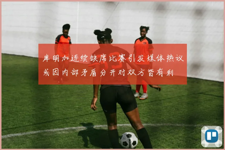 库明加连续缺席比赛引发媒体热议或因内部矛盾分开对双方皆有利