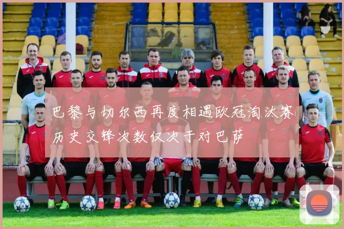 巴黎与切尔西再度相遇欧冠淘汰赛历史交锋次数仅次于对巴萨