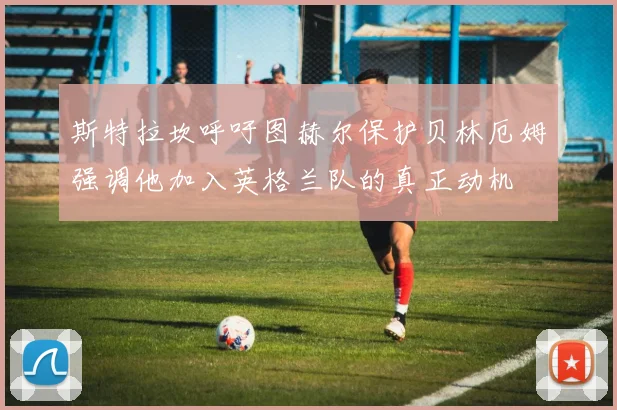 斯特拉坎呼吁图赫尔保护贝林厄姆强调他加入英格兰队的真正动机