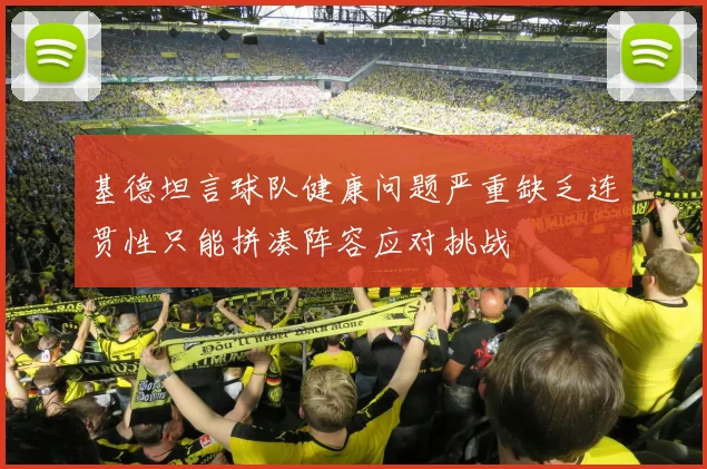基德坦言球队健康问题严重缺乏连贯性只能拼凑阵容应对挑战