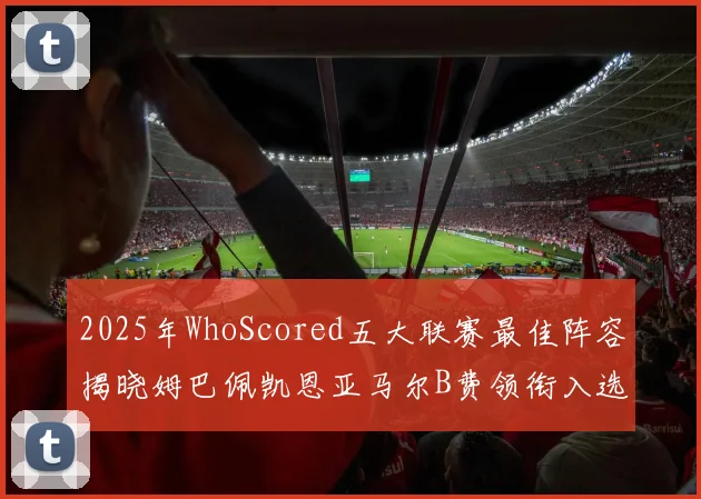 2025年WhoScored五大联赛最佳阵容揭晓姆巴佩凯恩亚马尔B费领衔入选