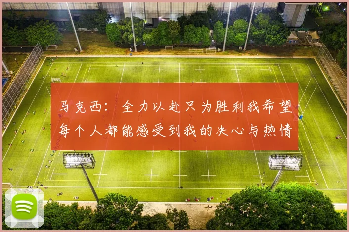 马克西：全力以赴只为胜利我希望每个人都能感受到我的决心与热情