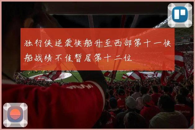 独行侠逆袭快船升至西部第十一快船战绩不佳暂居第十二位