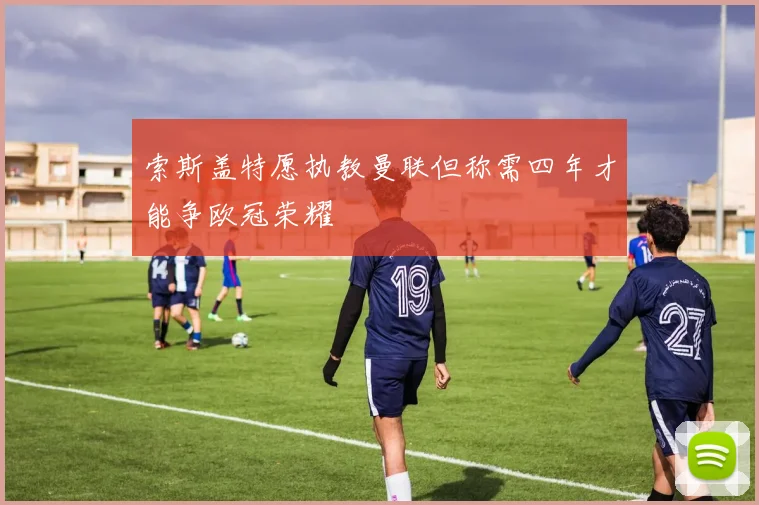 索斯盖特愿执教曼联但称需四年才能争欧冠荣耀