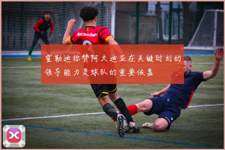 霍勒迪称赞阿夫迪亚在关键时刻的领导能力是球队的重要依靠
