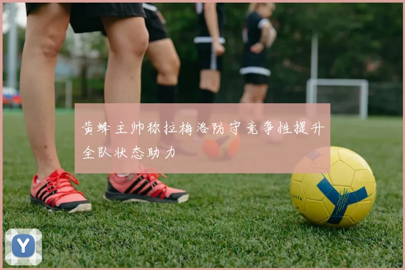 黄蜂主帅称拉梅洛防守竞争性提升全队状态助力