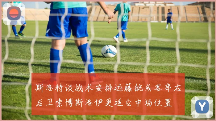 斯洛特谈战术安排远藤航或客串右后卫索博斯洛伊更适合中场位置