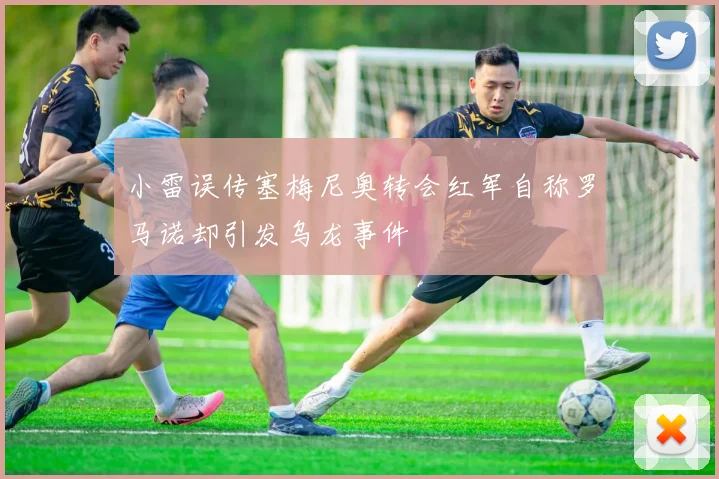 小雷误传塞梅尼奥转会红军自称罗马诺却引发乌龙事件