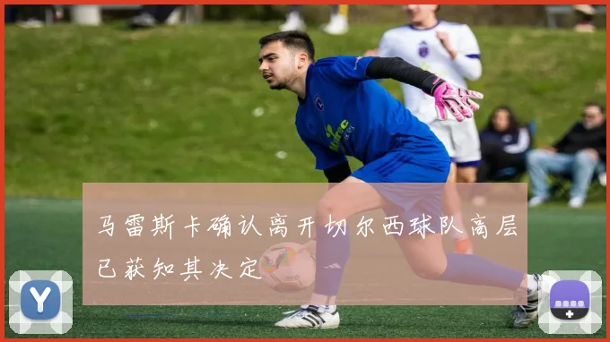 马雷斯卡确认离开切尔西球队高层已获知其决定