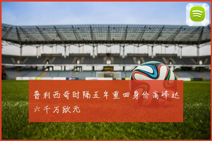 普利西奇时隔五年重回身价高峰达六千万欧元