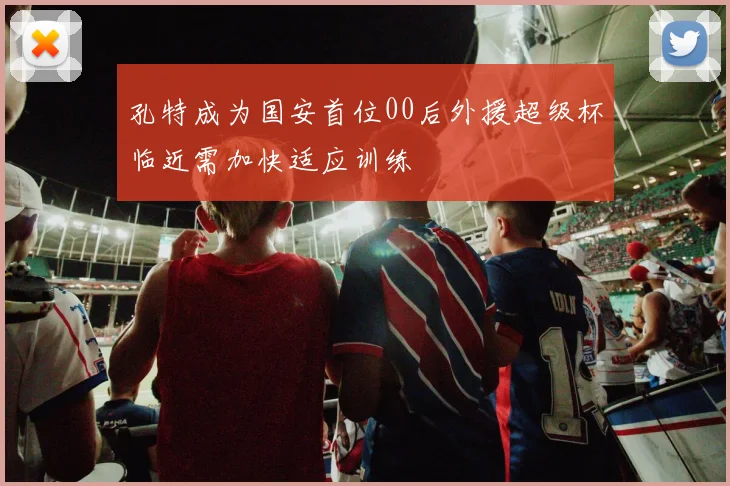 孔特成为国安首位00后外援超级杯临近需加快适应训练