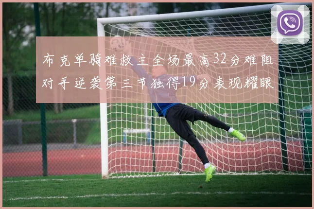 布克单骑难救主全场最高32分难阻对手逆袭第三节独得19分表现耀眼