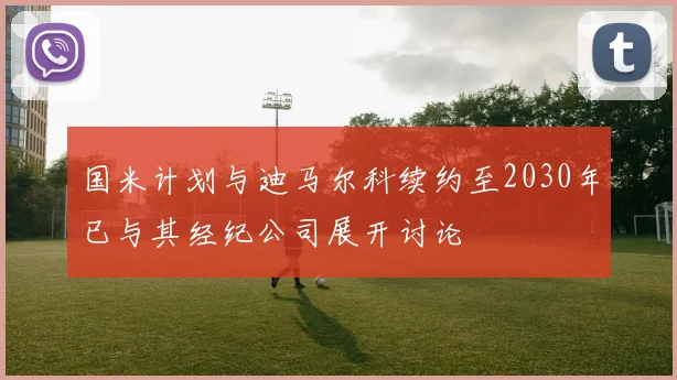 国米计划与迪马尔科续约至2030年已与其经纪公司展开讨论