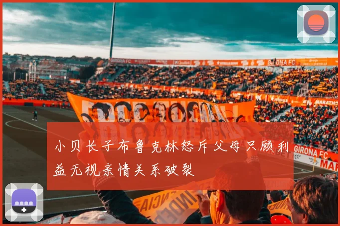 小贝长子布鲁克林怒斥父母只顾利益无视亲情关系破裂