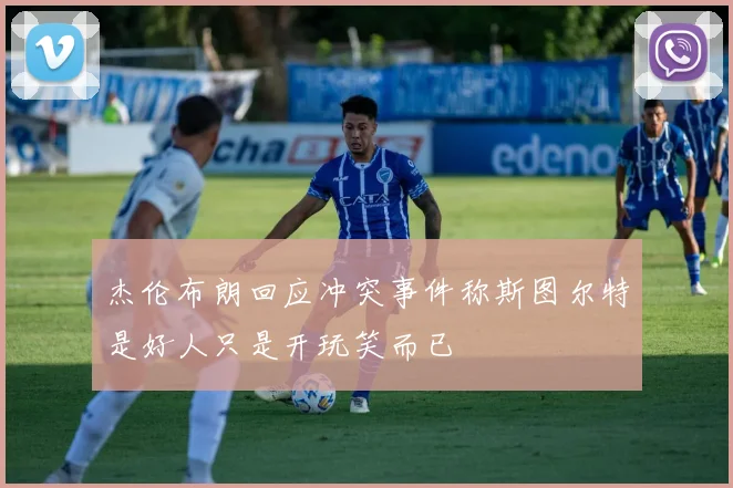 杰伦布朗回应冲突事件称斯图尔特是好人只是开玩笑而已