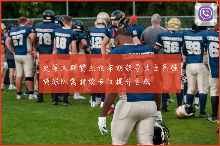 史蒂文斯赞杰伦布朗领导力出色强调球队需持续专注提升自我