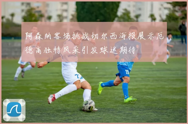 阿森纳客场挑战切尔西海报展示厄德高独特风采引发球迷期待