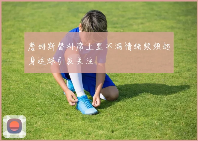 詹姆斯替补席上显不满情绪频频起身运球引发关注