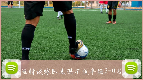 斯洛特谈球队表现不佳半场3-0与定位球影响分析