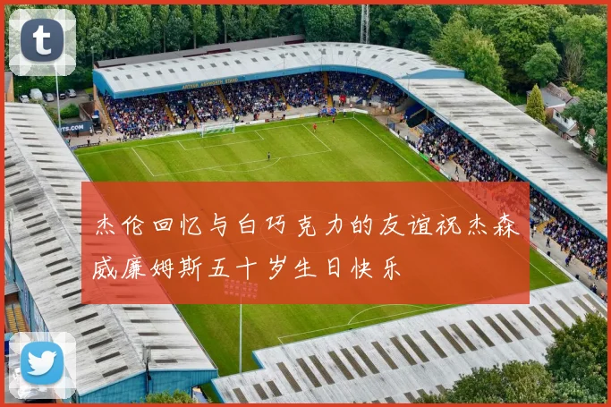 杰伦回忆与白巧克力的友谊祝杰森威廉姆斯五十岁生日快乐